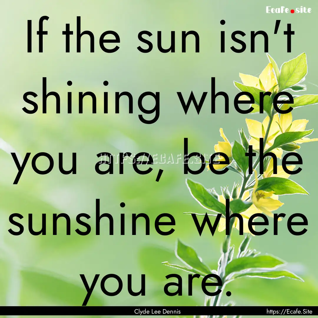 If the sun isn't shining where you are, be.... : Quote by Clyde Lee Dennis