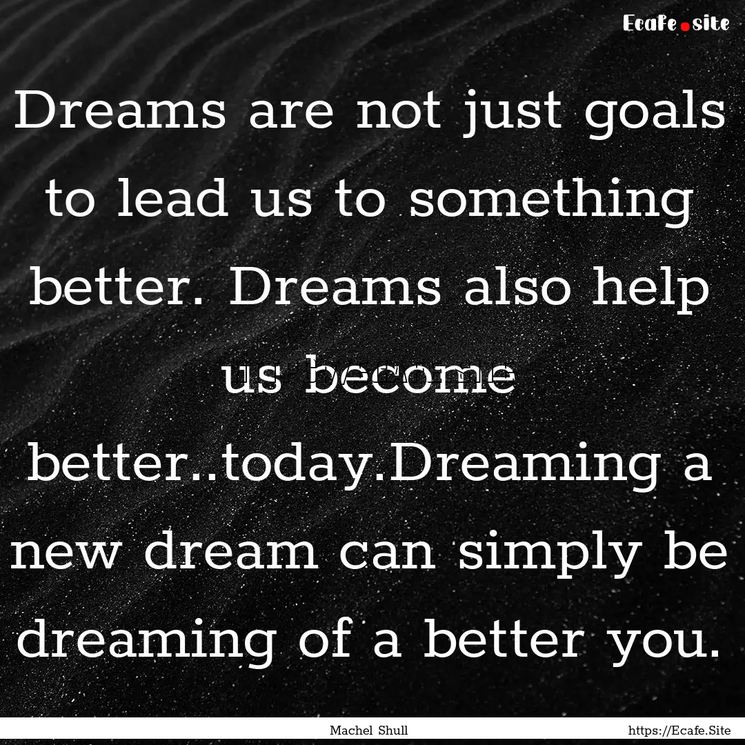 Dreams are not just goals to lead us to something.... : Quote by Machel Shull