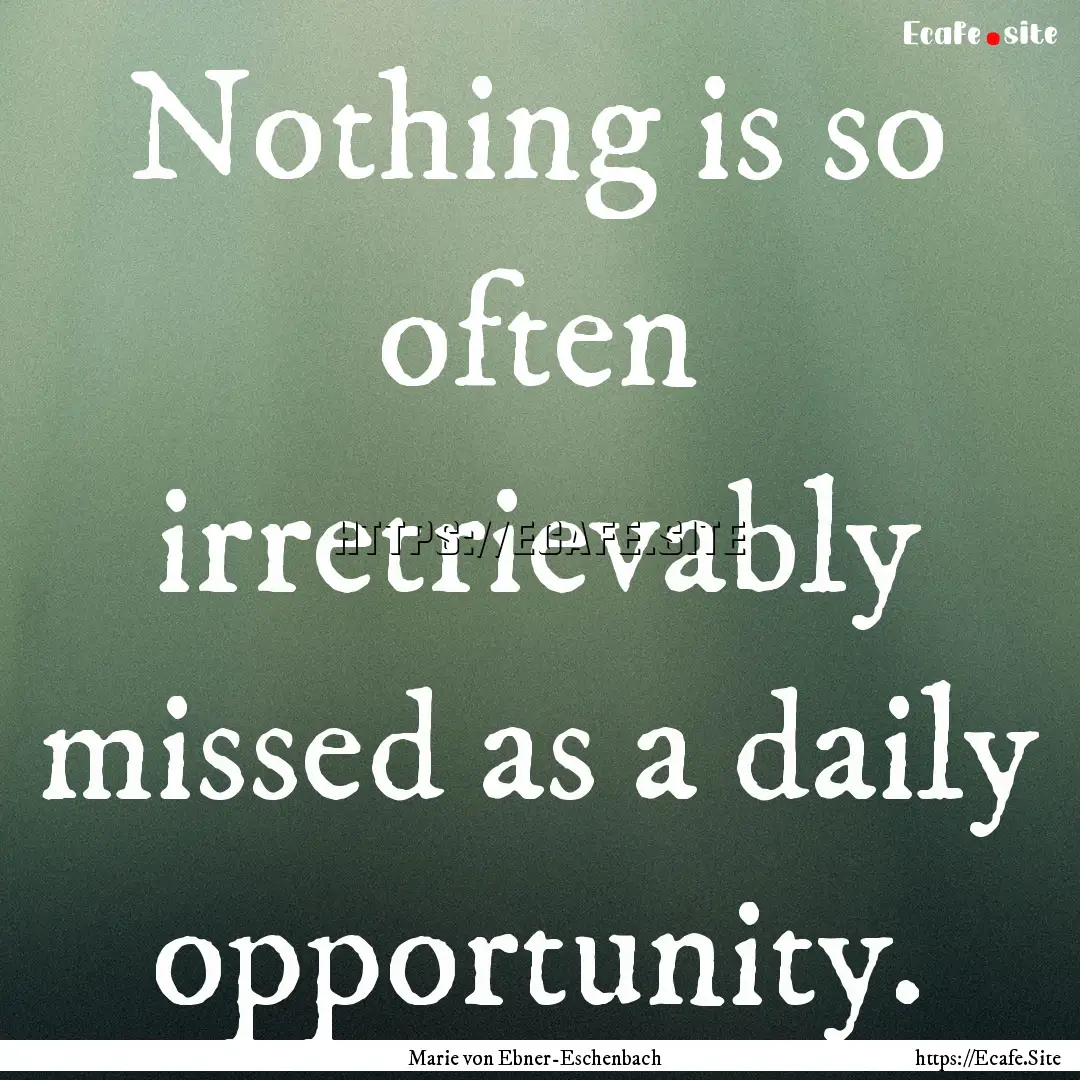 Nothing is so often irretrievably missed.... : Quote by Marie von Ebner-Eschenbach