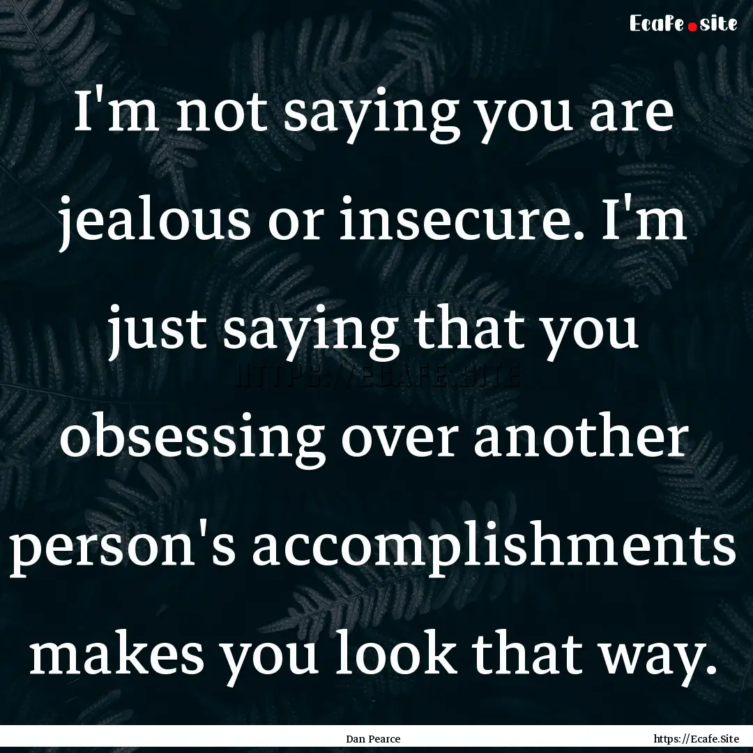 I'm not saying you are jealous or insecure..... : Quote by Dan Pearce