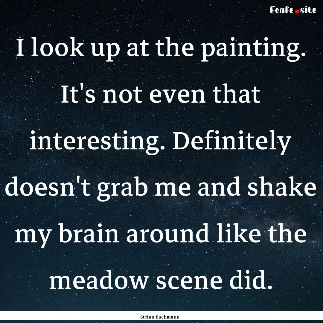 I look up at the painting. It's not even.... : Quote by Stefan Bachmann