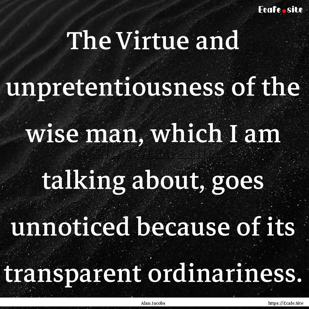 The Virtue and unpretentiousness of the wise.... : Quote by Alan Jacobs