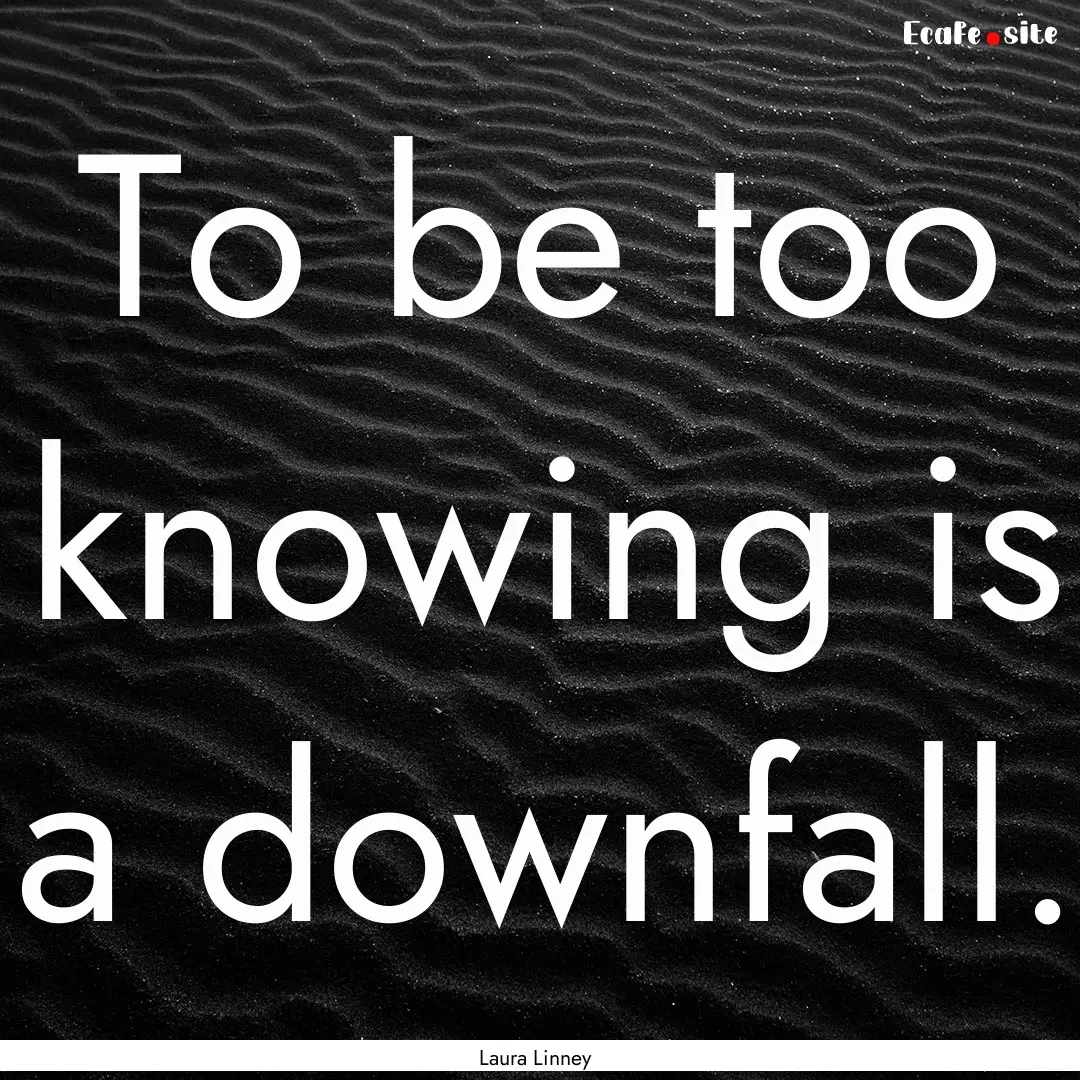 To be too knowing is a downfall. : Quote by Laura Linney