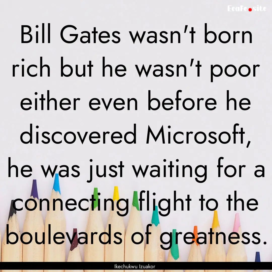 Bill Gates wasn't born rich but he wasn't.... : Quote by Ikechukwu Izuakor