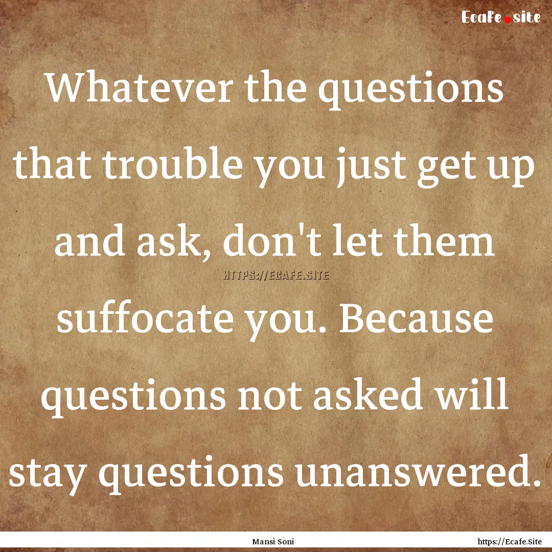 Whatever the questions that trouble you just.... : Quote by Mansi Soni