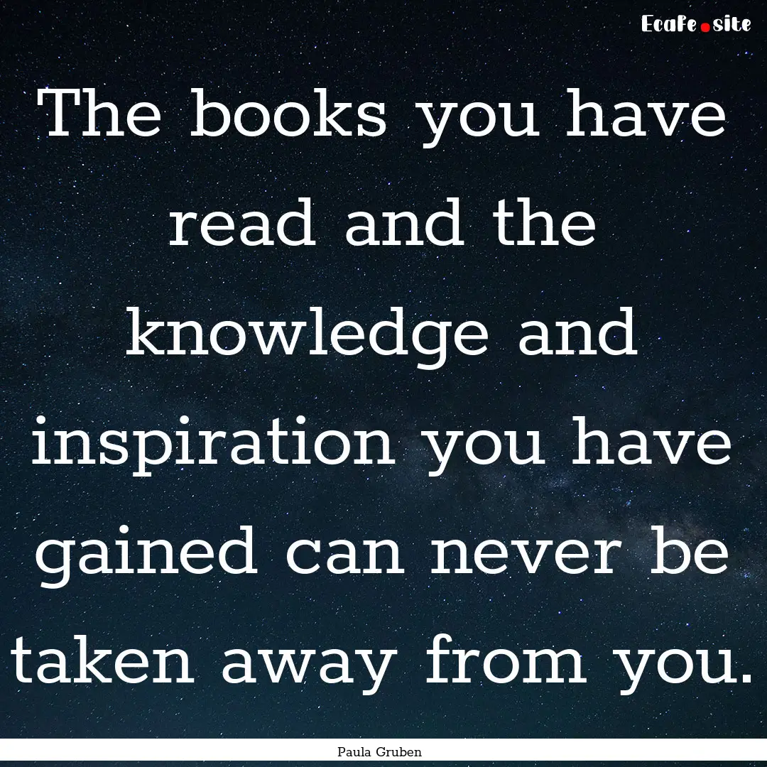 The books you have read and the knowledge.... : Quote by Paula Gruben