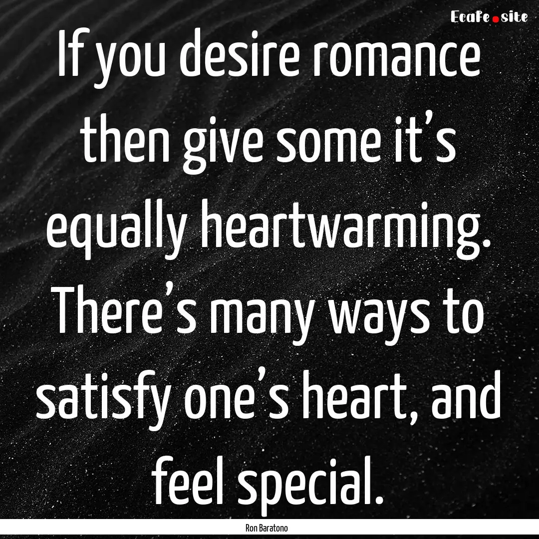 If you desire romance then give some it’s.... : Quote by Ron Baratono