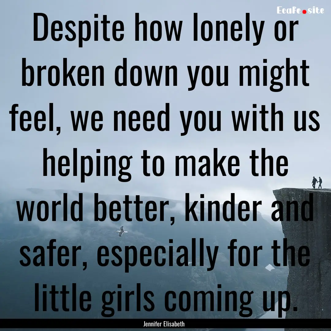 Despite how lonely or broken down you might.... : Quote by Jennifer Elisabeth