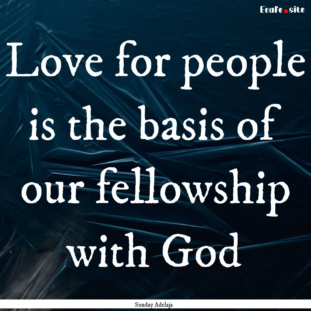 Love for people is the basis of our fellowship.... : Quote by Sunday Adelaja