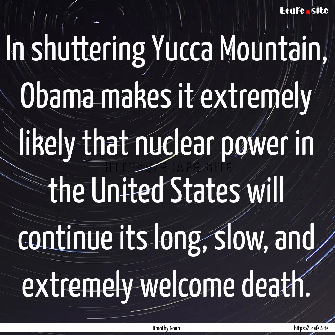 In shuttering Yucca Mountain, Obama makes.... : Quote by Timothy Noah