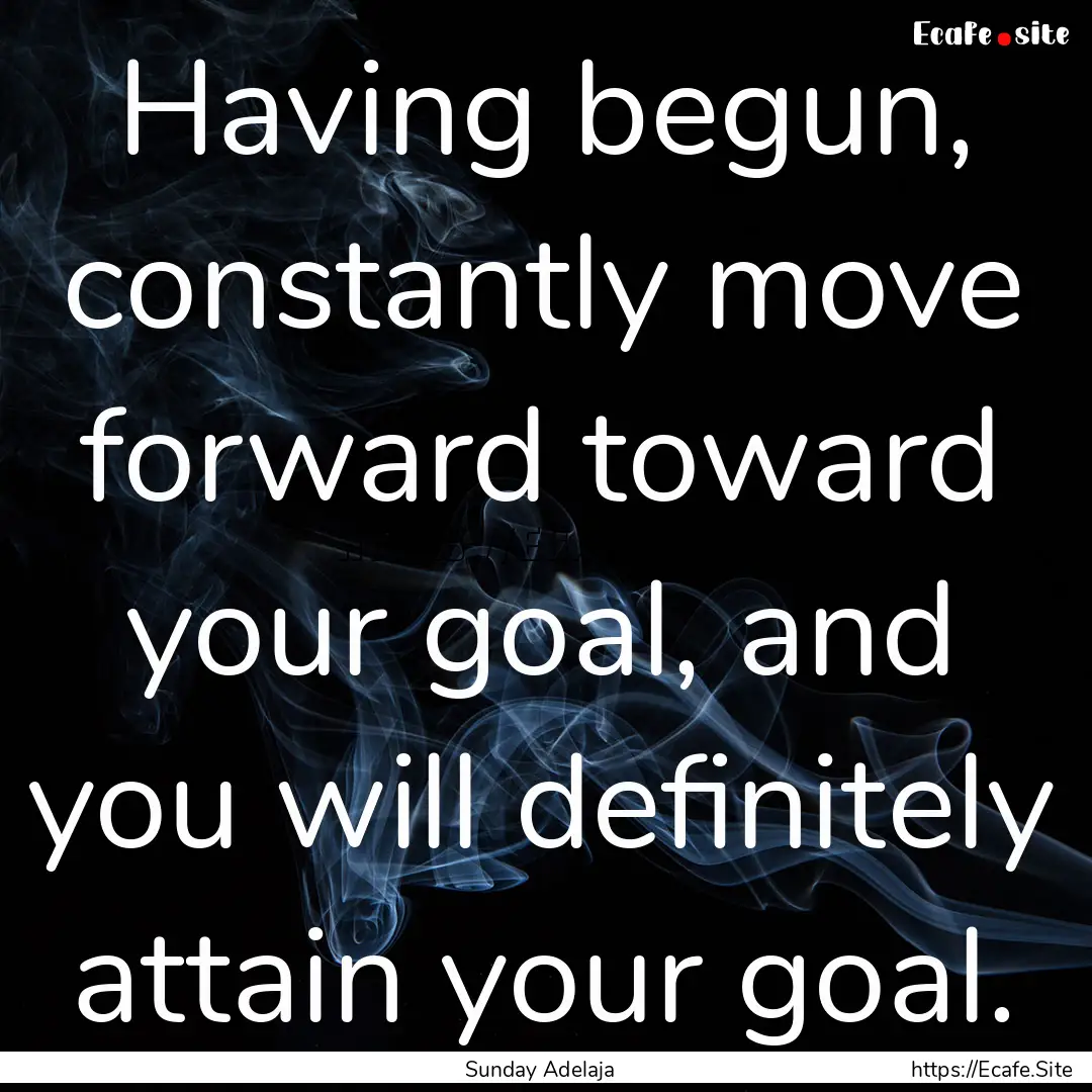 Having begun, constantly move forward toward.... : Quote by Sunday Adelaja