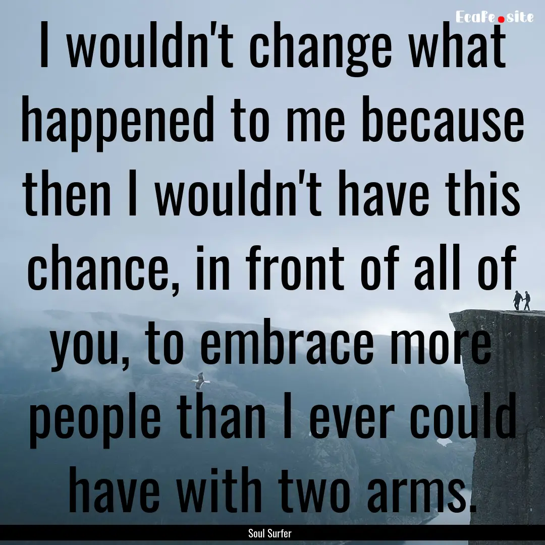 I wouldn't change what happened to me because.... : Quote by Soul Surfer