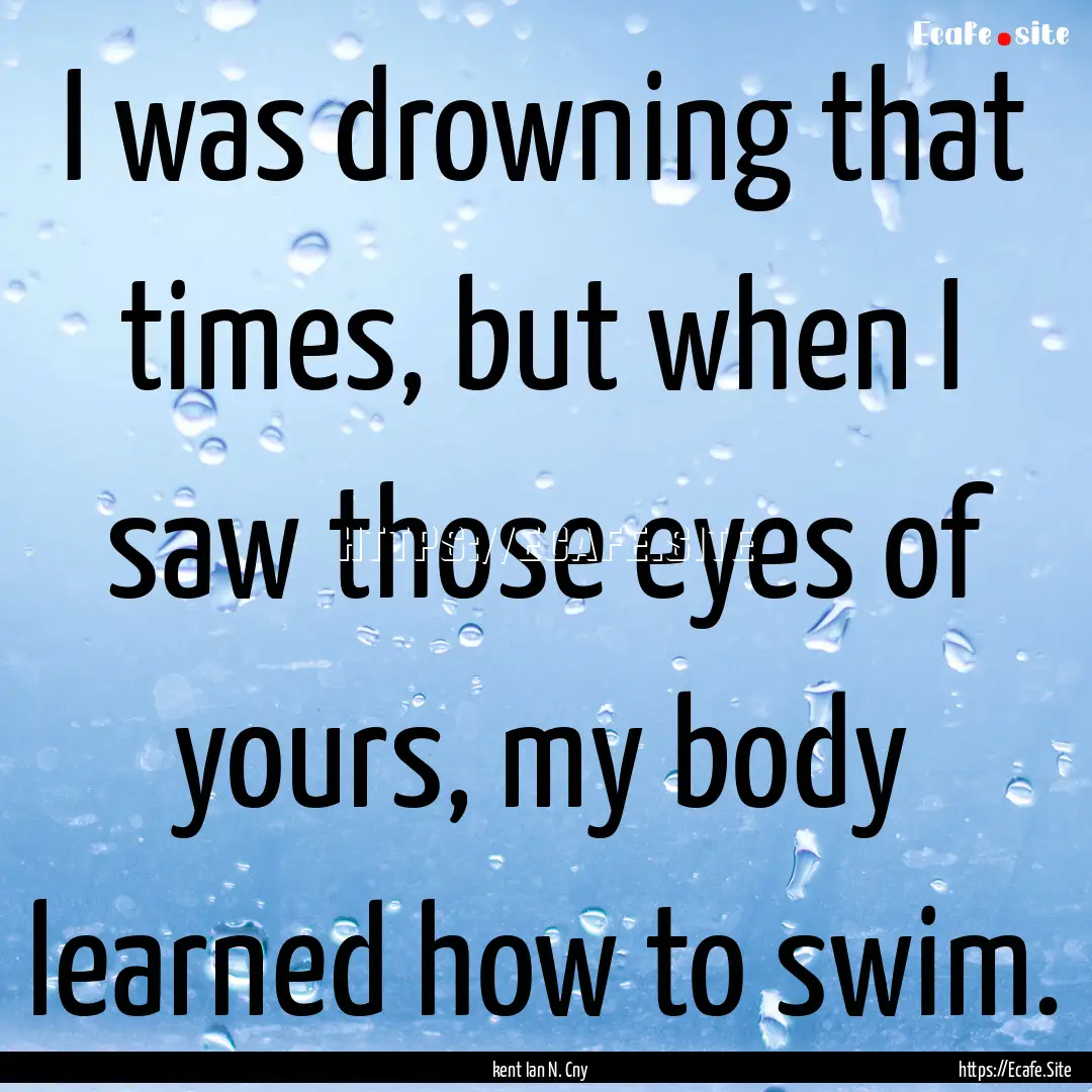 I was drowning that times, but when I saw.... : Quote by kent Ian N. Cny