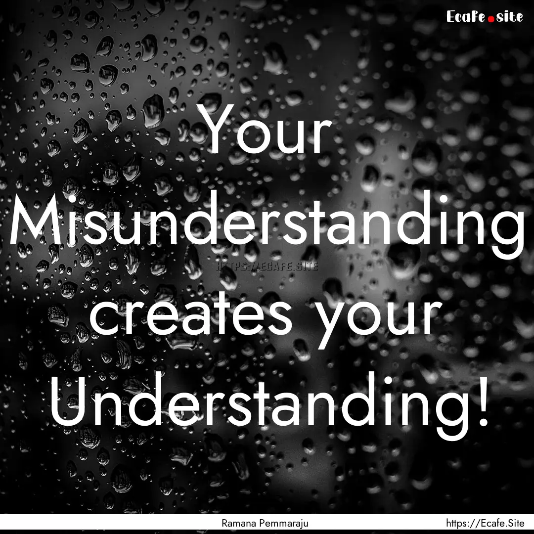 Your Misunderstanding creates your Understanding!.... : Quote by Ramana Pemmaraju