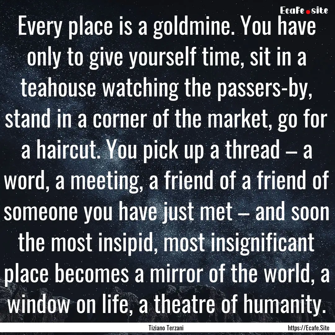 Every place is a goldmine. You have only.... : Quote by Tiziano Terzani