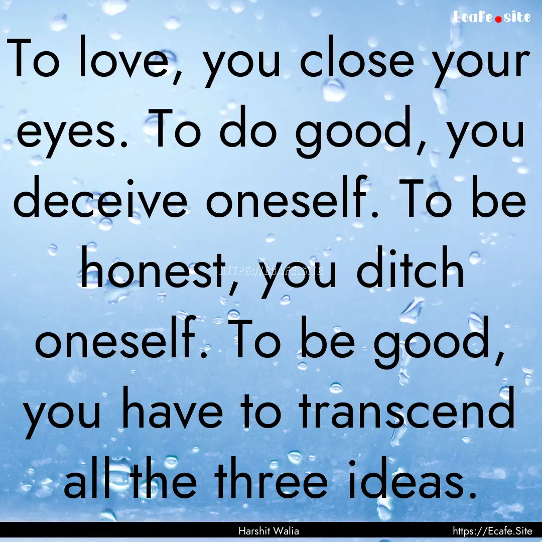 To love, you close your eyes. To do good,.... : Quote by Harshit Walia