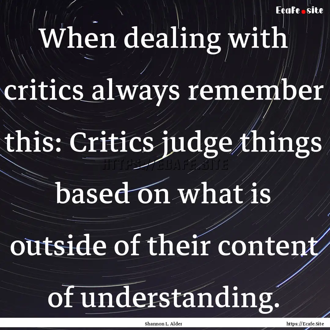 When dealing with critics always remember.... : Quote by Shannon L. Alder