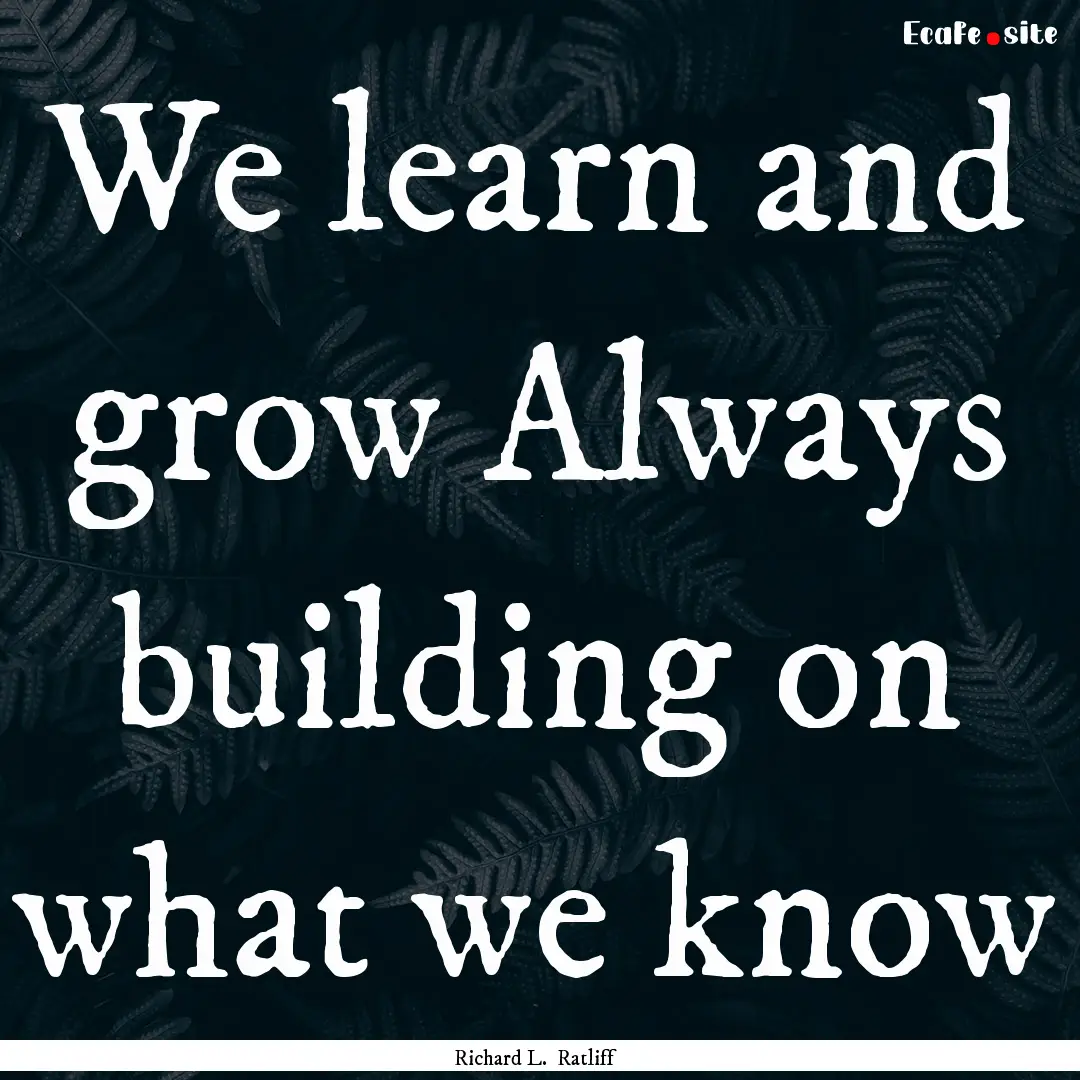 We learn and grow Always building on what.... : Quote by Richard L. Ratliff