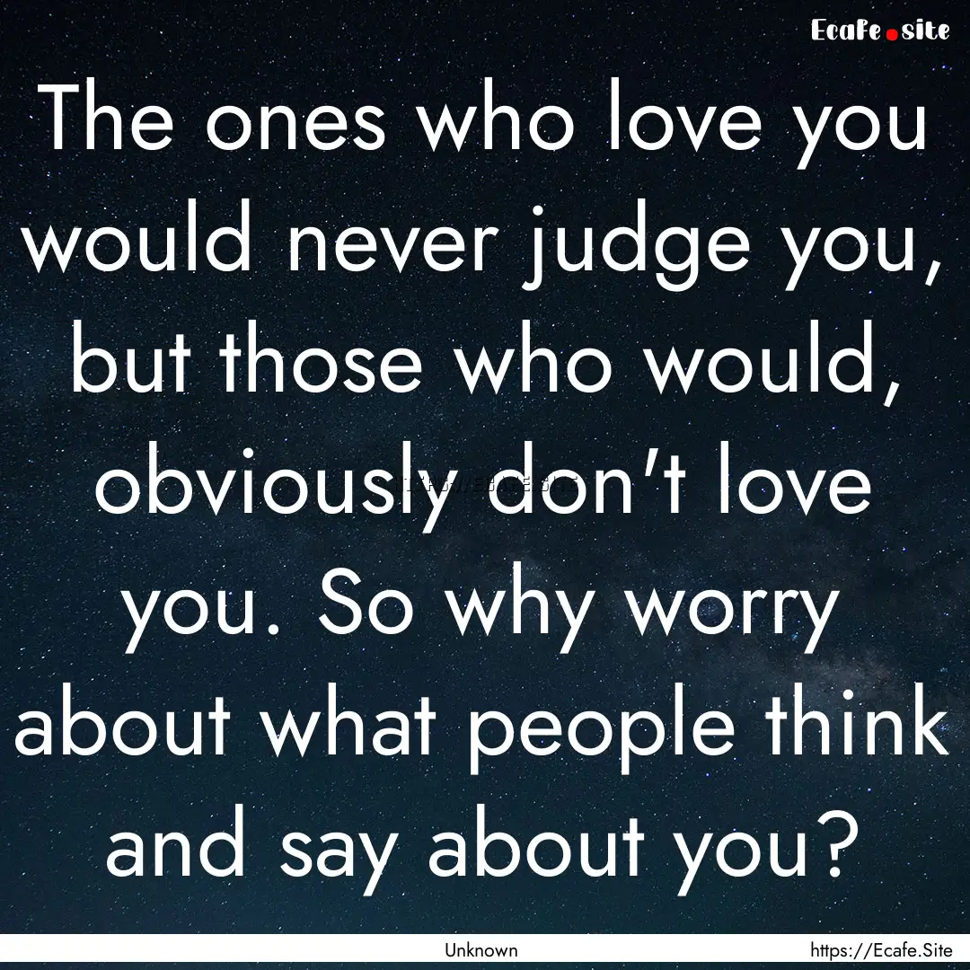 The ones who love you would never judge you,.... : Quote by Unknown