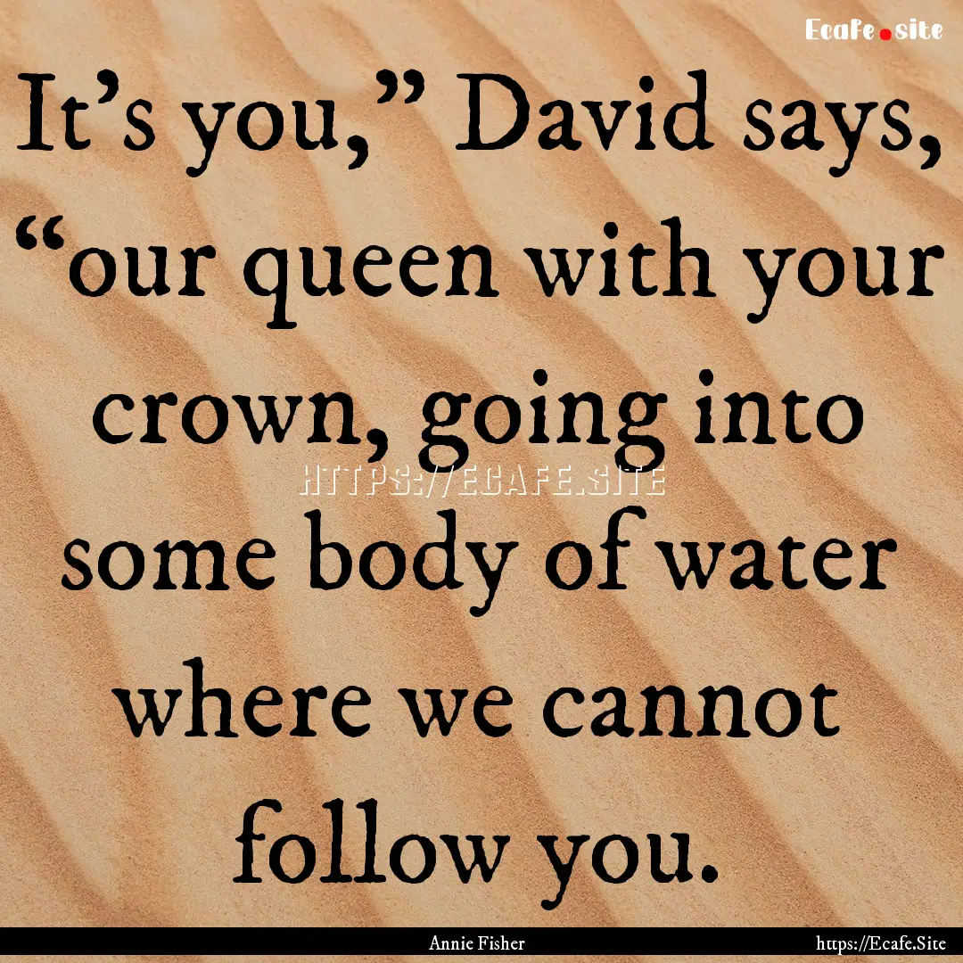 It's you,” David says, “our queen with.... : Quote by Annie Fisher