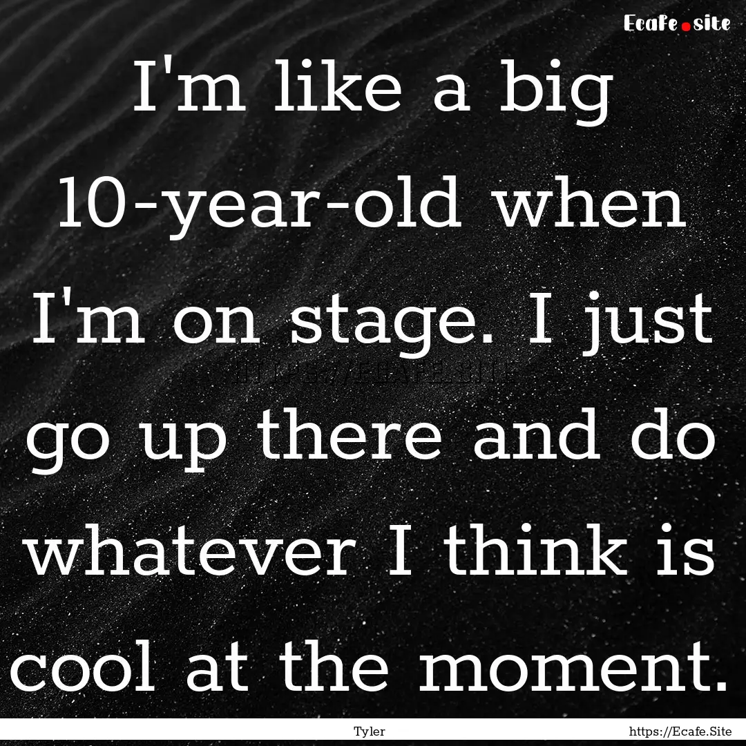 I'm like a big 10-year-old when I'm on stage..... : Quote by Tyler