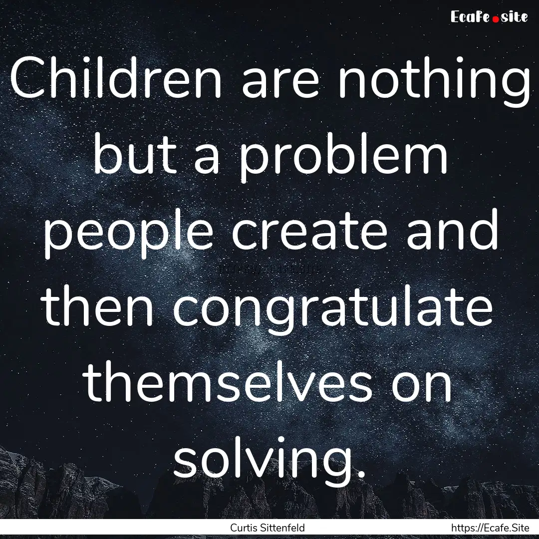 Children are nothing but a problem people.... : Quote by Curtis Sittenfeld