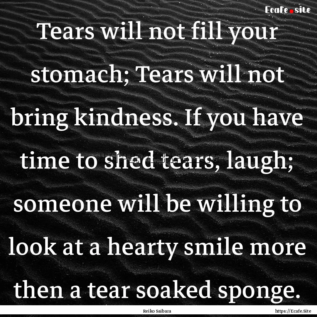 Tears will not fill your stomach; Tears will.... : Quote by Reiko Saibara