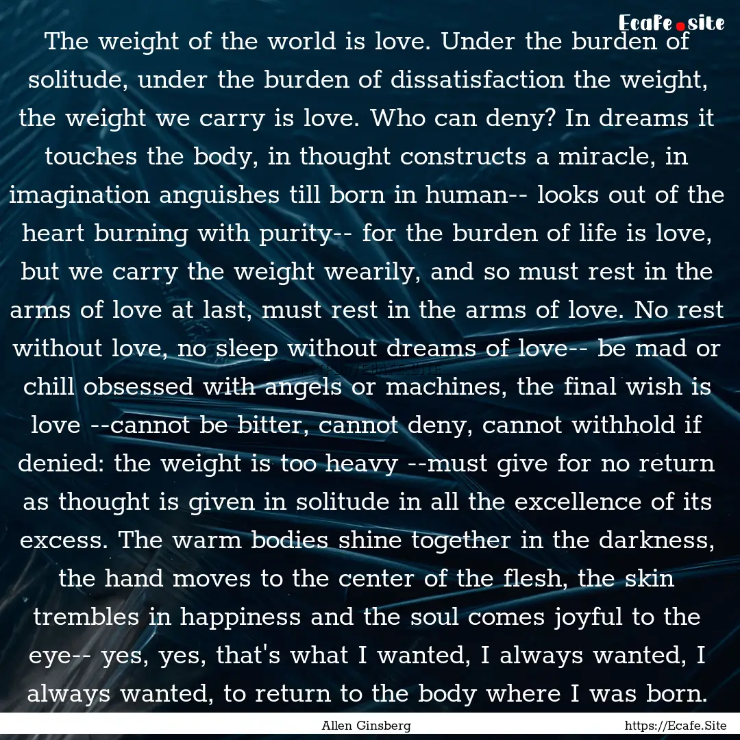 The weight of the world is love. Under the.... : Quote by Allen Ginsberg