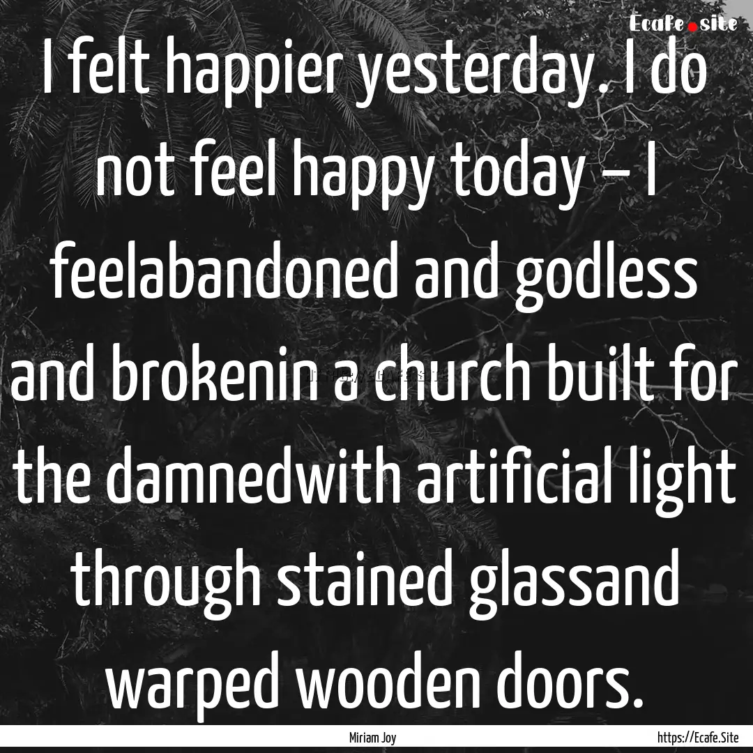 I felt happier yesterday. I do not feel happy.... : Quote by Miriam Joy