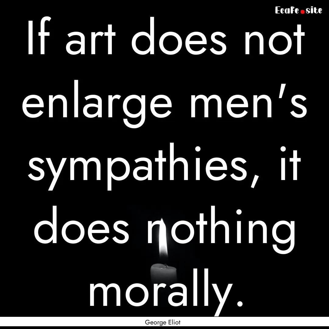 If art does not enlarge men's sympathies,.... : Quote by George Eliot