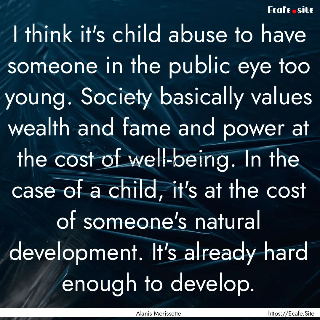 I think it's child abuse to have someone.... : Quote by Alanis Morissette