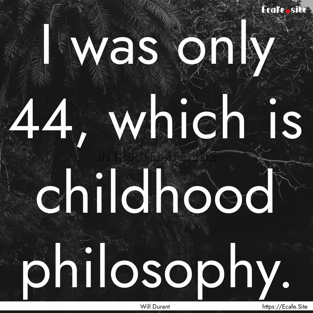 I was only 44, which is childhood philosophy..... : Quote by Will Durant