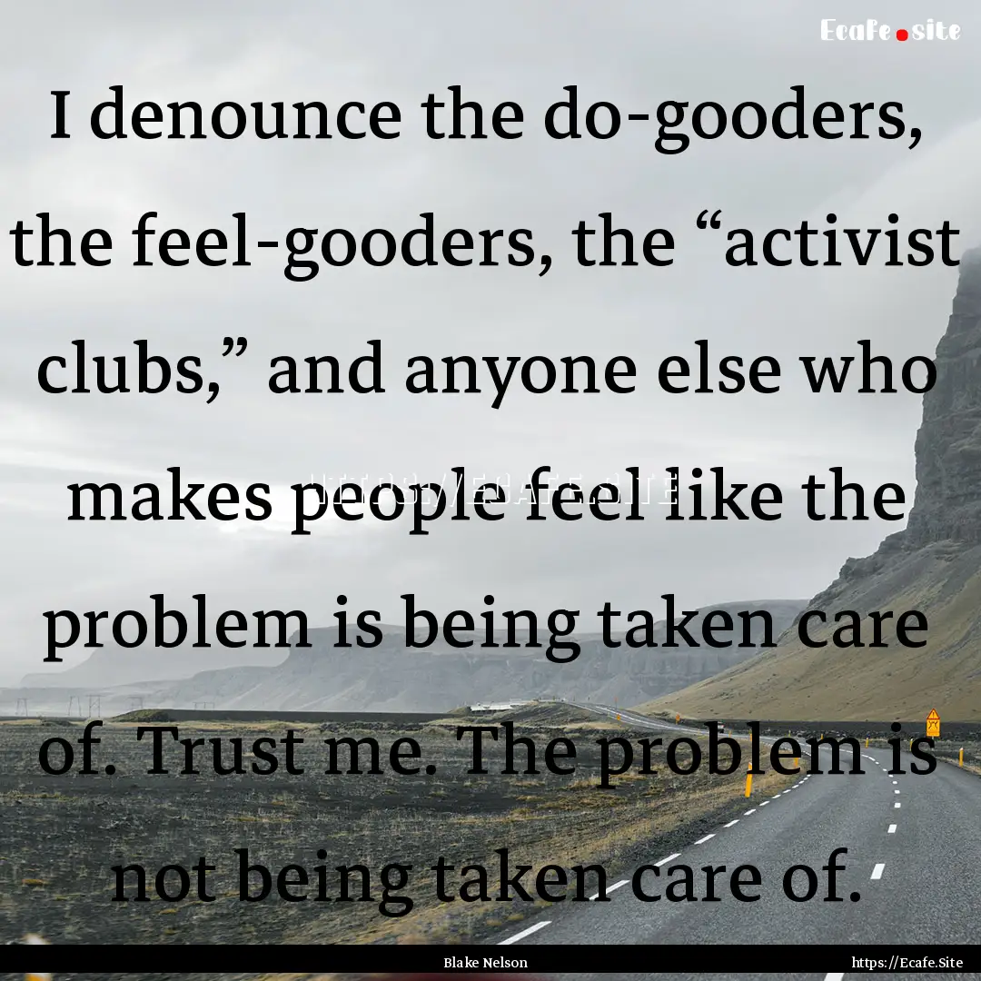 I denounce the do-gooders, the feel-gooders,.... : Quote by Blake Nelson