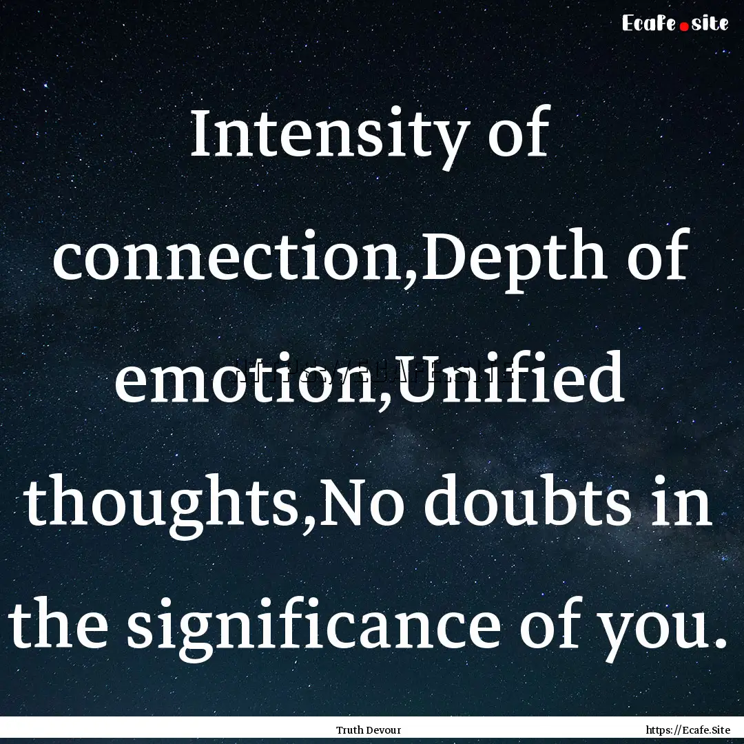 Intensity of connection,Depth of emotion,Unified.... : Quote by Truth Devour