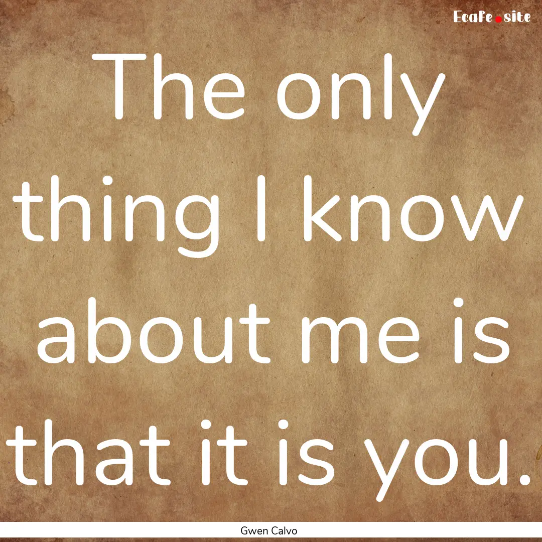 The only thing I know about me is that it.... : Quote by Gwen Calvo