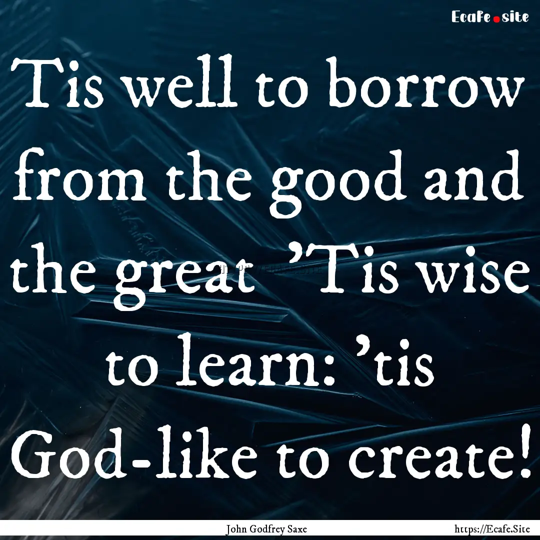 Tis well to borrow from the good and the.... : Quote by John Godfrey Saxe