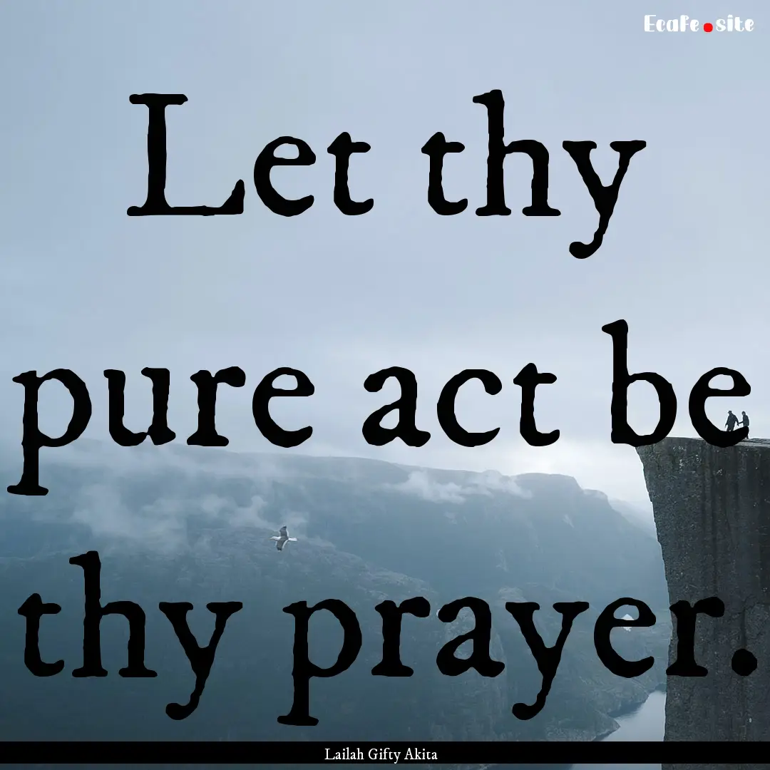 Let thy pure act be thy prayer. : Quote by Lailah Gifty Akita