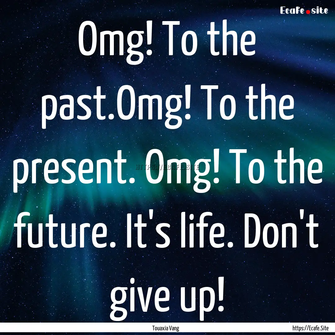 Omg! To the past.Omg! To the present. Omg!.... : Quote by Touaxia Vang