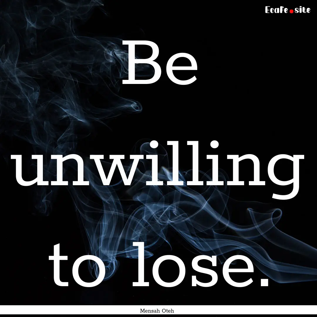 Be unwilling to lose. : Quote by Mensah Oteh