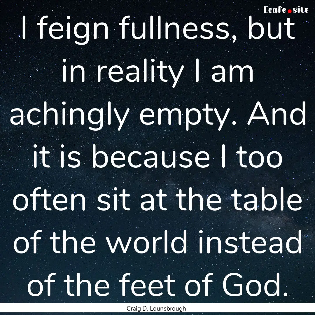 I feign fullness, but in reality I am achingly.... : Quote by Craig D. Lounsbrough