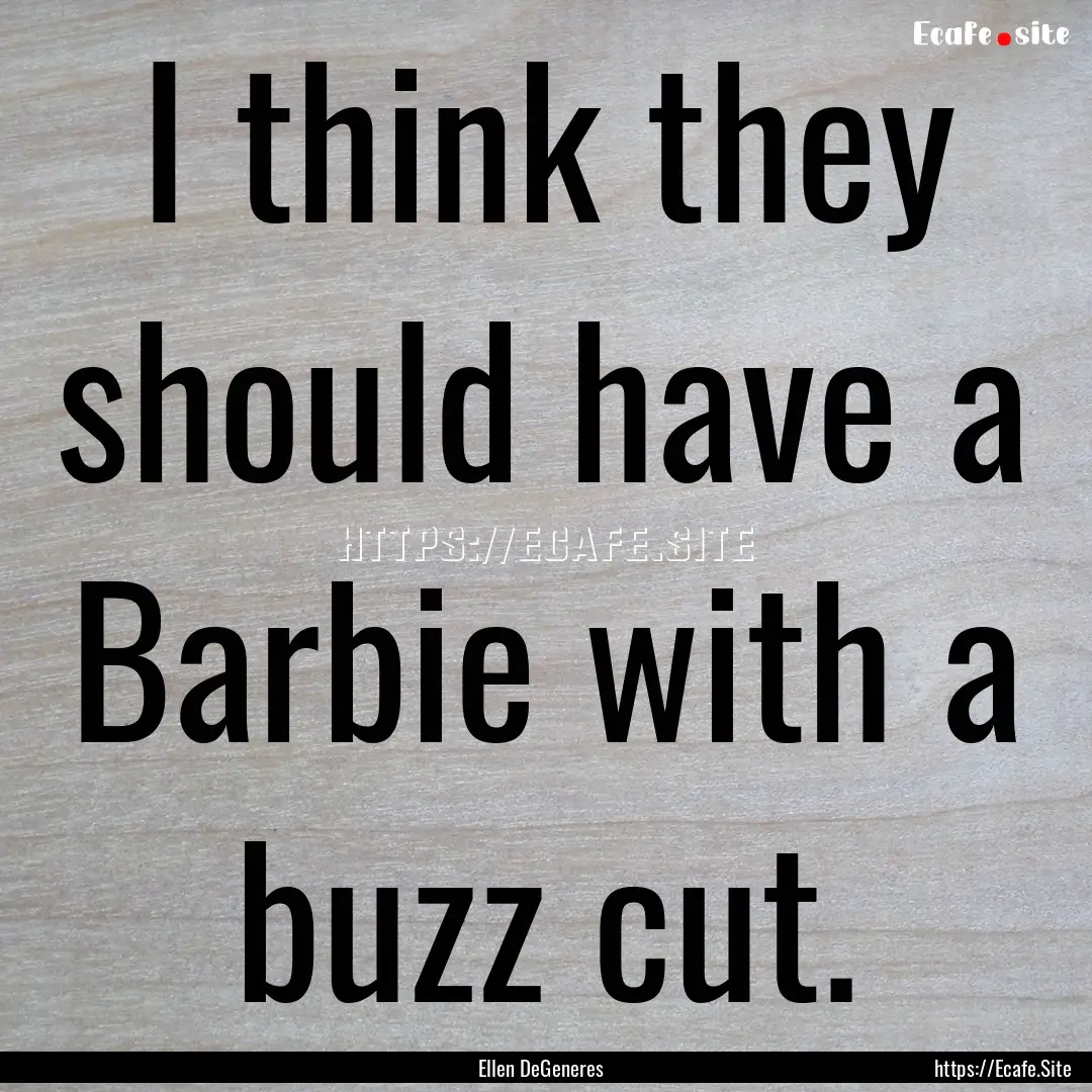 I think they should have a Barbie with a.... : Quote by Ellen DeGeneres