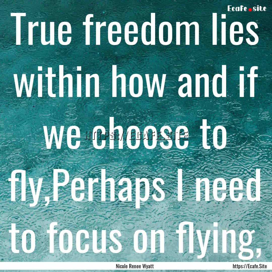 True freedom lies within how and if we choose.... : Quote by Nicole Renee Wyatt