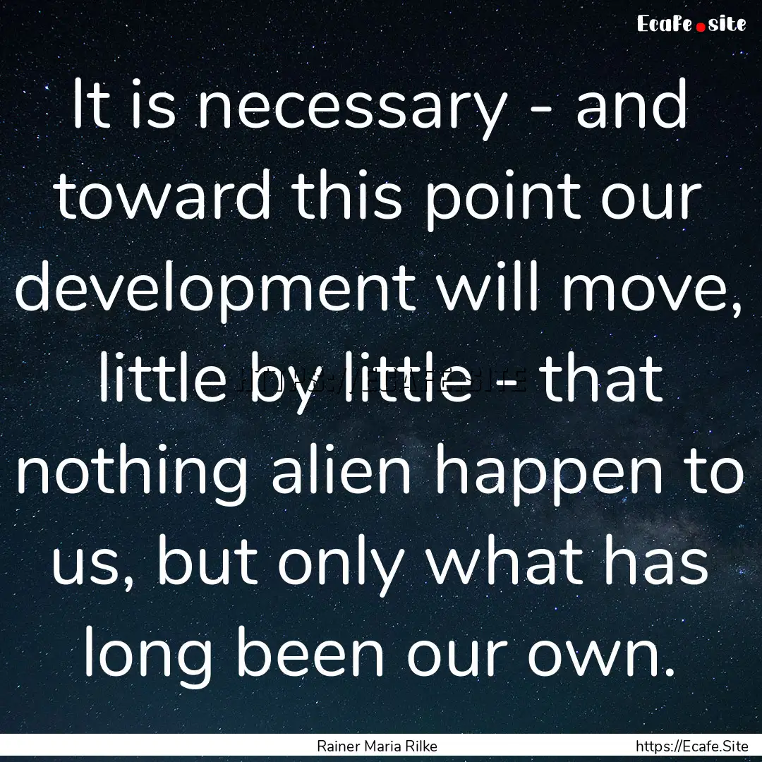 It is necessary - and toward this point our.... : Quote by Rainer Maria Rilke