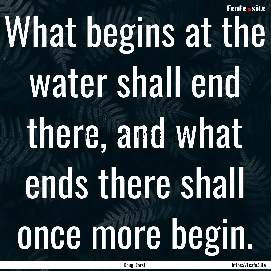 What begins at the water shall end there,.... : Quote by Doug Dorst