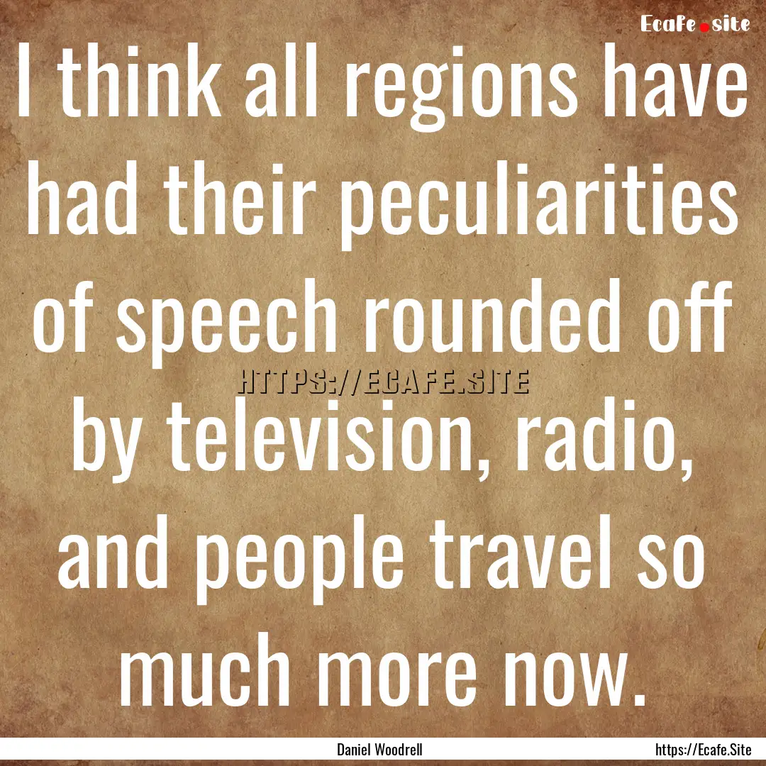 I think all regions have had their peculiarities.... : Quote by Daniel Woodrell