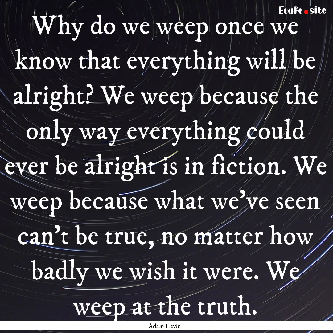 Why do we weep once we know that everything.... : Quote by Adam Levin