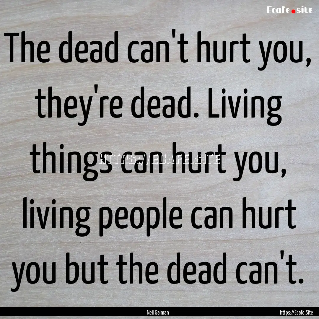 The dead can't hurt you, they're dead. Living.... : Quote by Neil Gaiman