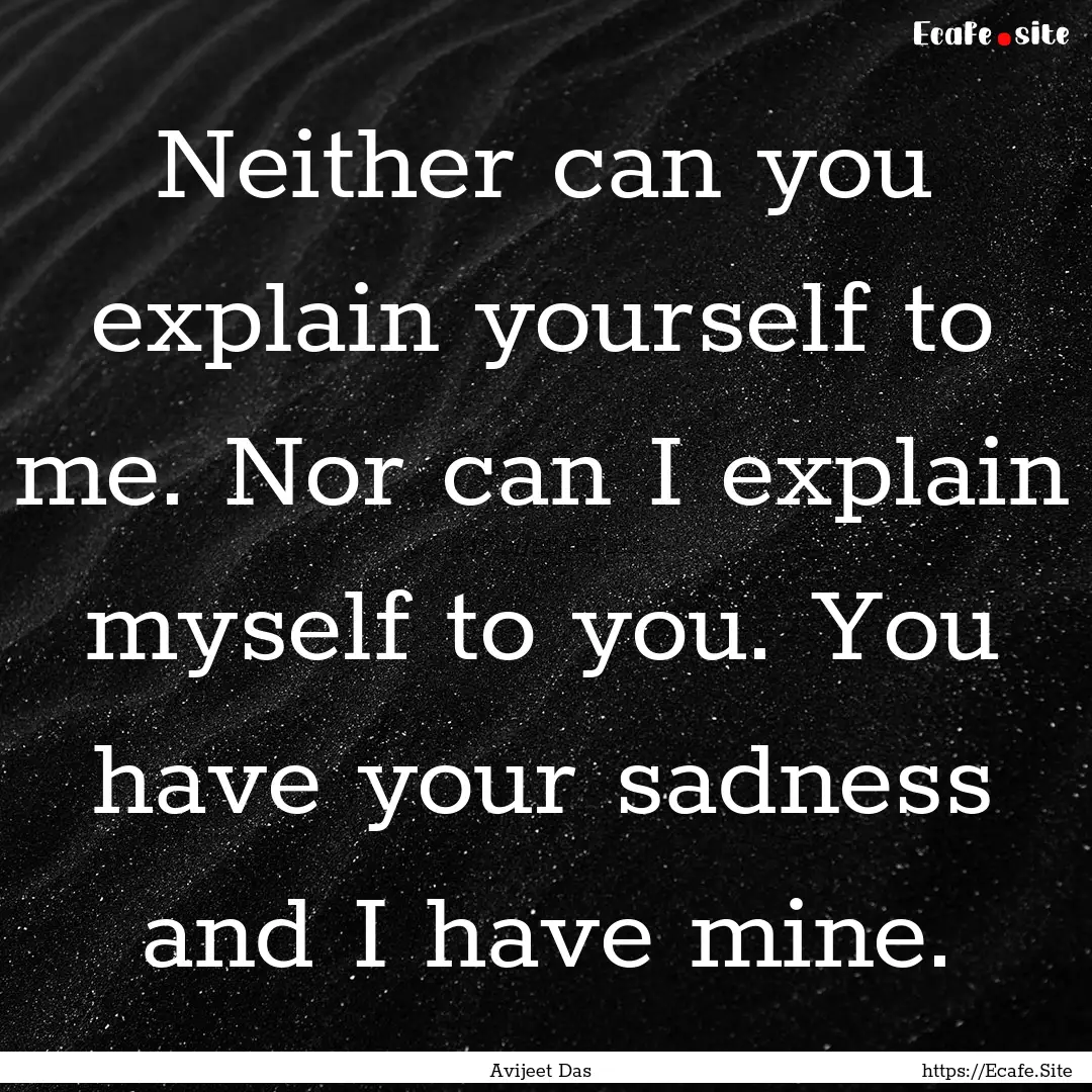 Neither can you explain yourself to me. Nor.... : Quote by Avijeet Das