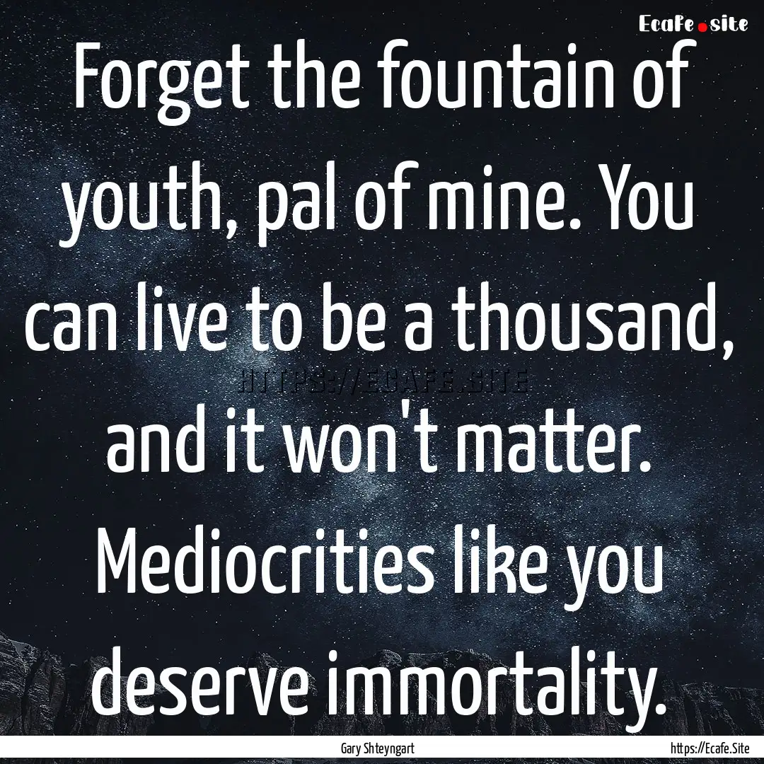 Forget the fountain of youth, pal of mine..... : Quote by Gary Shteyngart