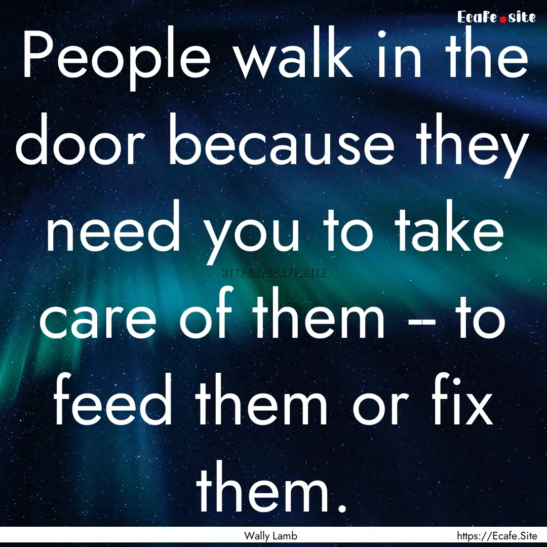 People walk in the door because they need.... : Quote by Wally Lamb